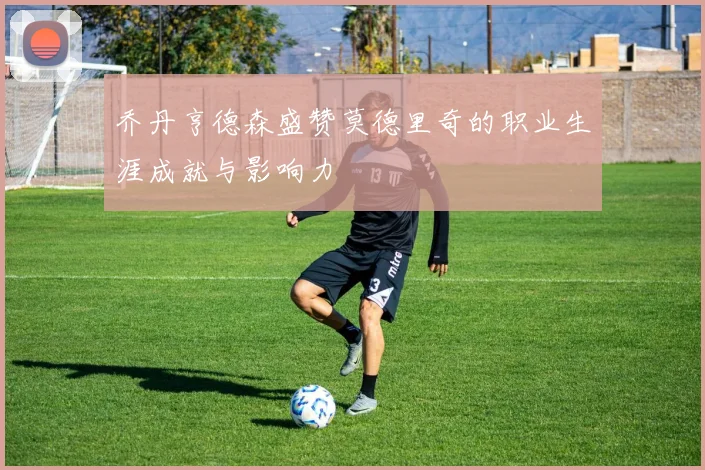 乔丹亨德森盛赞莫德里奇的职业生涯成就与影响力