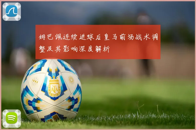 姆巴佩连续进球后皇马前场战术调整及其影响深度解析