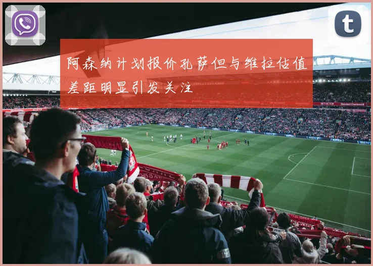 阿森纳计划报价孔萨但与维拉估值差距明显引发关注
