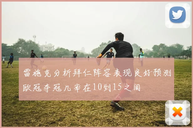 雷施克分析拜仁阵容表现良好预测欧冠夺冠几率在10到15之间
