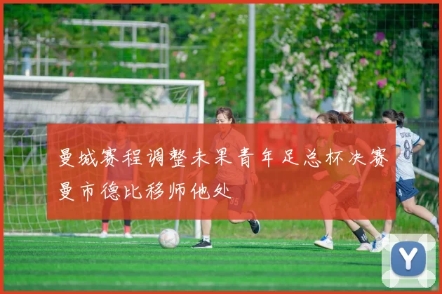 曼城赛程调整未果青年足总杯决赛曼市德比移师他处