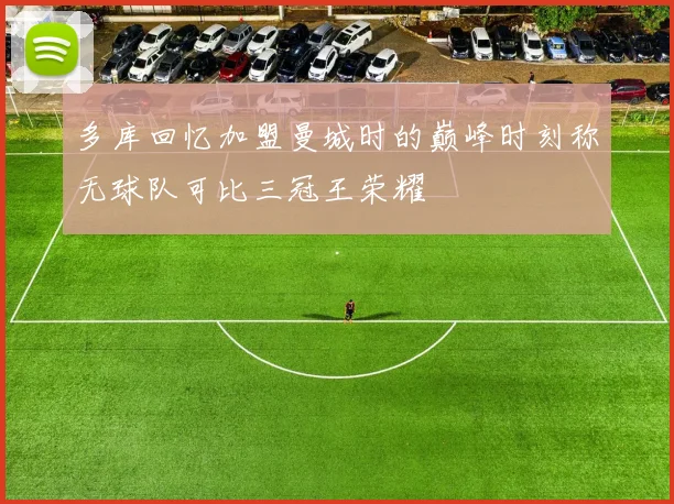 多库回忆加盟曼城时的巅峰时刻称无球队可比三冠王荣耀