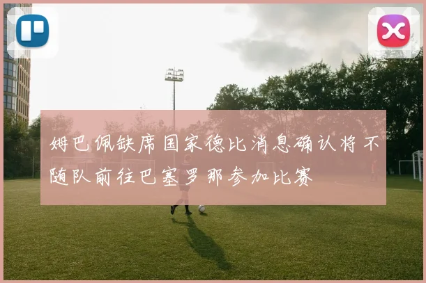 姆巴佩缺席国家德比消息确认将不随队前往巴塞罗那参加比赛