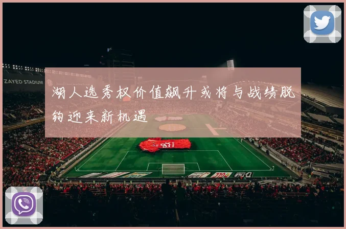 湖人选秀权价值飙升或将与战绩脱钩迎来新机遇