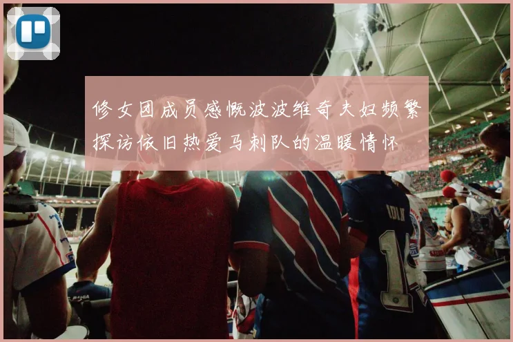修女团成员感慨波波维奇夫妇频繁探访依旧热爱马刺队的温暖情怀