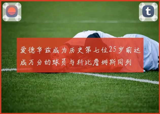 爱德华兹成为历史第七位25岁前达成万分的球员与科比詹姆斯同列