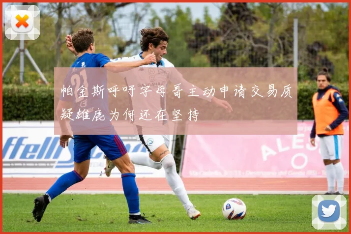 帕金斯呼吁字母哥主动申请交易质疑雄鹿为何还在坚持