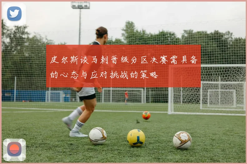 皮尔斯谈马刺晋级分区决赛需具备的心态与应对挑战的策略