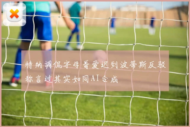 特纳调侃字母哥爱迟到波蒂斯反驳称言过其实如同AI合成