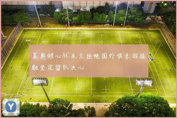 莱奥倾心AC米兰拒绝国外俱乐部接触坚定留队决心