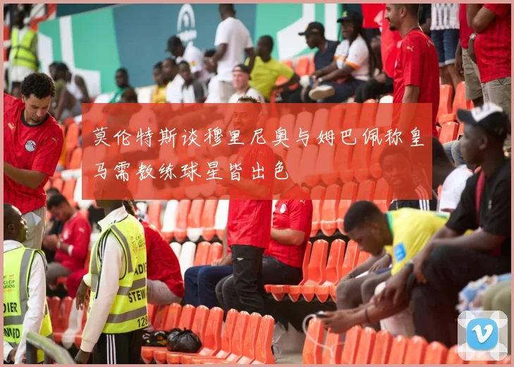 莫伦特斯谈穆里尼奥与姆巴佩称皇马需教练球星皆出色