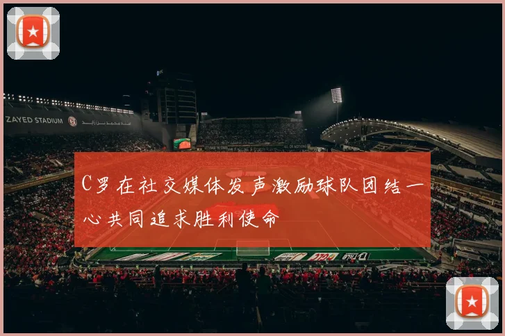 C罗在社交媒体发声激励球队团结一心共同追求胜利使命